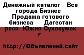 Денежный каталог - Все города Бизнес » Продажа готового бизнеса   . Дагестан респ.,Южно-Сухокумск г.